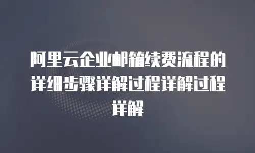阿里云企业邮箱续费流程的详细步骤详解过程详解过程详解