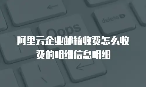 阿里云企业邮箱收费怎么收费的明细信息明细