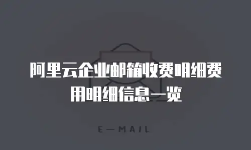  阿里云企业邮箱收费明细费用明细信息一览