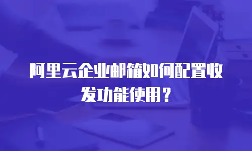  阿里云企业邮箱如何配置收发功能使用？