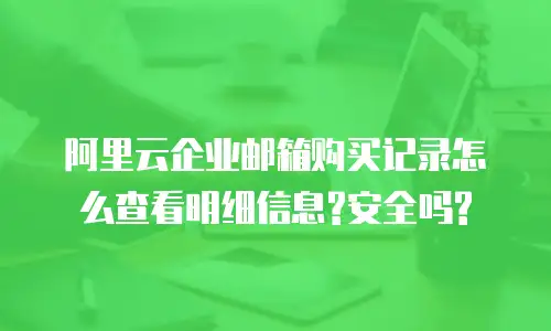 阿里云企业邮箱购买记录怎么查看明细信息?安全吗?