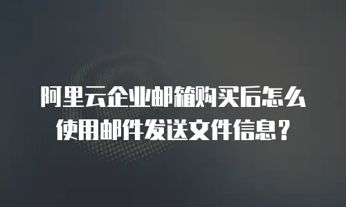 阿里云企业邮箱购买后怎么使用邮件发送文件信息？