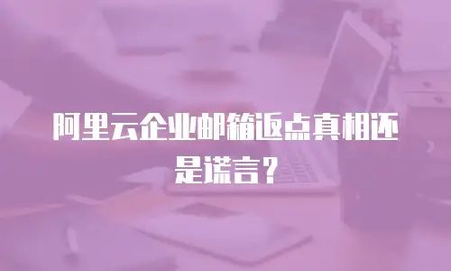 阿里云企业邮箱返点真相还是谎言？