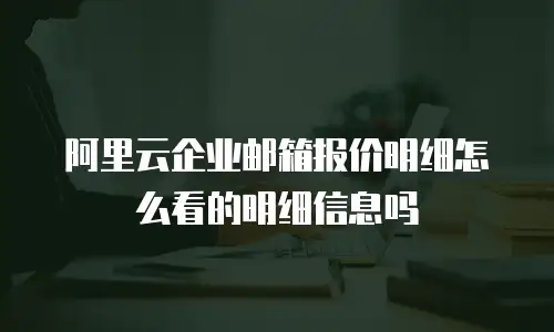 阿里云企业邮箱报价明细怎么看的明细信息吗