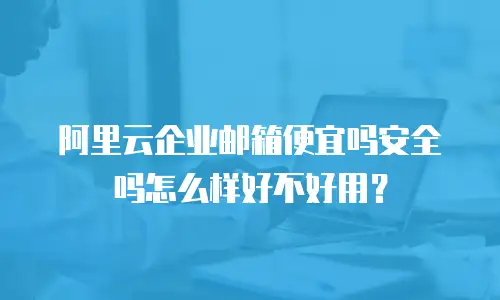 阿里云企业邮箱便宜吗安全吗怎么样好不好用？