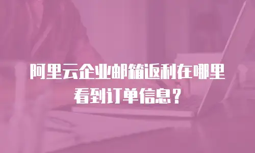 阿里云企业邮箱返利在哪里看到订单信息？