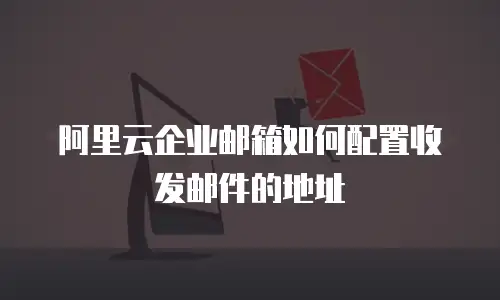 阿里云企业邮箱如何配置收发邮件的地址