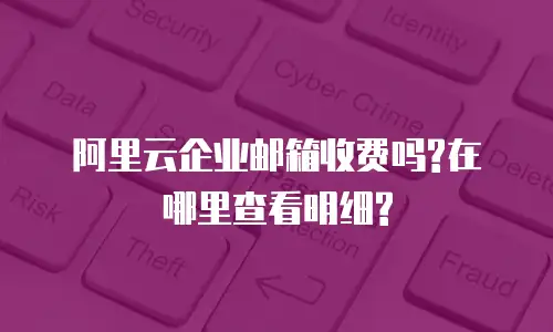 阿里云企业邮箱收费吗?在哪里查看明细?