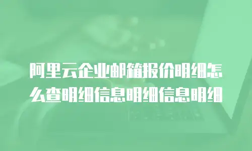 阿里云企业邮箱报价明细怎么查明细信息明细信息明细