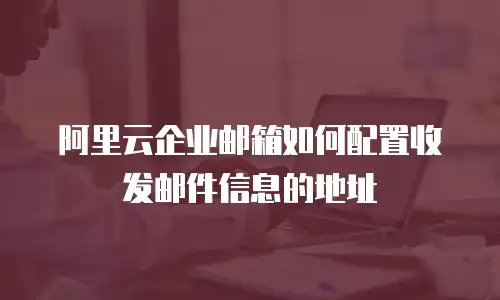 阿里云企业邮箱如何配置收发邮件信息的地址