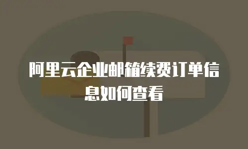 阿里云企业邮箱续费订单信息如何查看