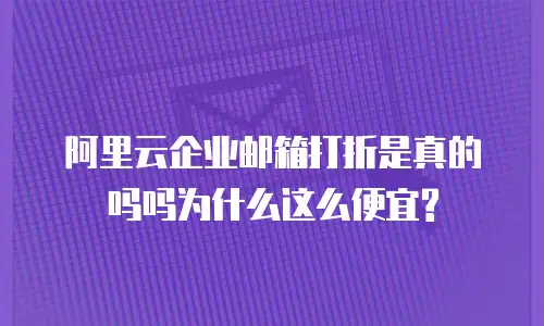 阿里云企业邮箱打折是真的吗吗为什么这么便宜?