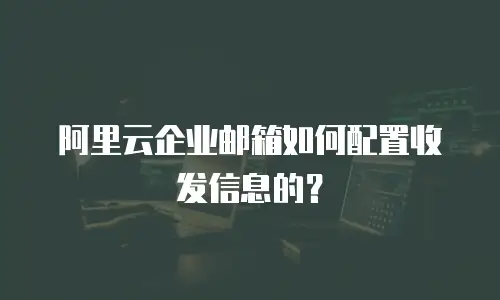 阿里云企业邮箱如何配置收发信息的？
