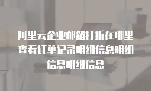 阿里云企业邮箱打折在哪里查看订单记录明细信息明细信息明细信息