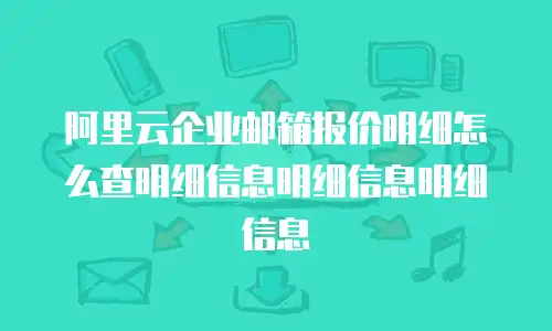 阿里云企业邮箱报价明细怎么查明细信息明细信息明细信息