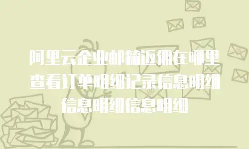 阿里云企业邮箱返佣在哪里查看订单明细记录信息明细信息明细信息明细