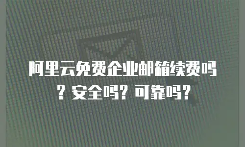 阿里云免费企业邮箱续费吗?安全吗?可靠吗?