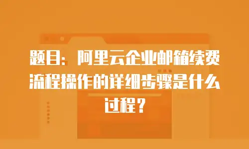 题目：阿里云企业邮箱续费流程操作的详细步骤是什么过程？