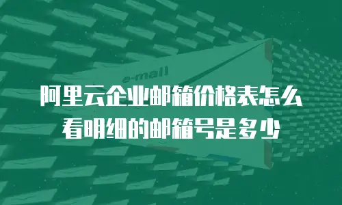 阿里云企业邮箱价格表怎么看明细的邮箱号是多少