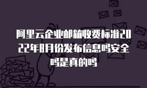 阿里云企业邮箱收费标准2022年8月份发布信息吗安全吗是真的吗