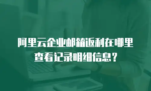 阿里云企业邮箱返利在哪里查看记录明细信息？