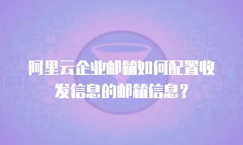 阿里云企业邮箱如何配置收发信息的邮箱信息？
