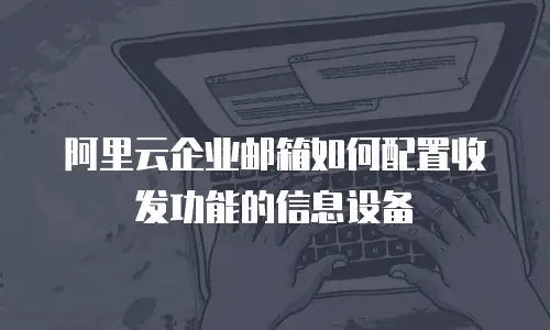 阿里云企业邮箱如何配置收发功能的信息设备