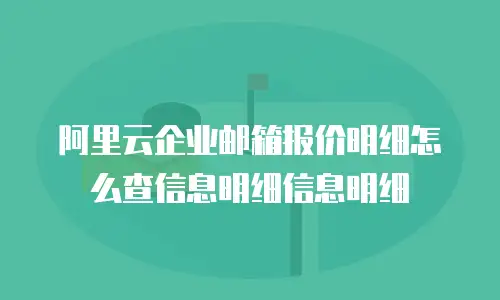 阿里云企业邮箱报价明细怎么查信息明细信息明细