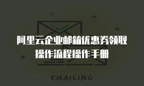 阿里云企业邮箱优惠券领取操作流程操作手册