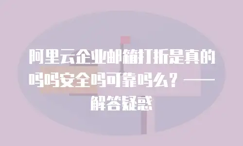 阿里云企业邮箱打折是真的吗吗安全吗可靠吗么？——解答疑惑