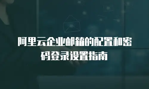 阿里云企业邮箱的配置和密码登录设置指南