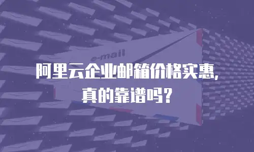 阿里云企业邮箱价格实惠，真的靠谱吗？