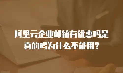 阿里云企业邮箱有优惠吗是真的吗为什么不能用？