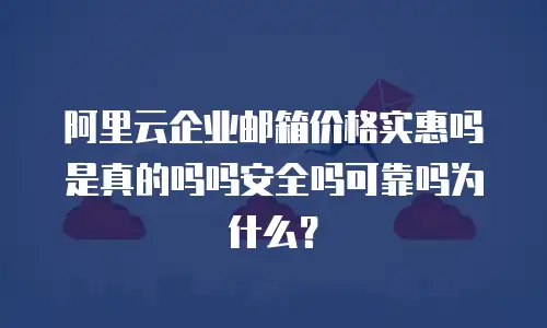 阿里云企业邮箱价格实惠吗是真的吗吗安全吗可靠吗为什么?