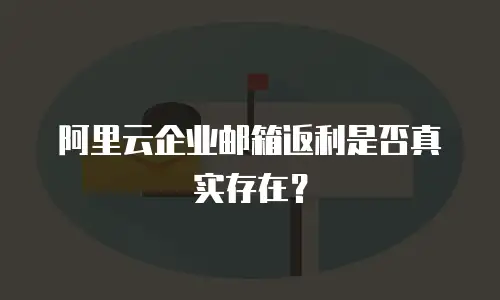 阿里云企业邮箱返利是否真实存在?