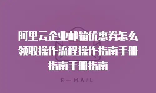 阿里云企业邮箱优惠券怎么领取操作流程操作指南手册指南手册指南