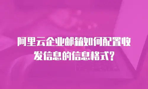  阿里云企业邮箱如何配置收发信息的信息格式?