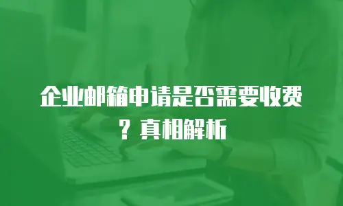 企业邮箱申请是否需要收费？真相解析