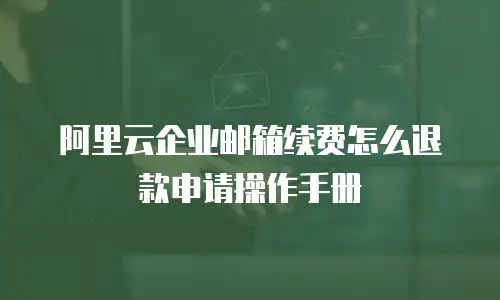 阿里云企业邮箱续费怎么退款申请操作手册