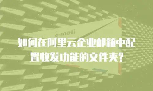  如何在阿里云企业邮箱中配置收发功能的文件夹?