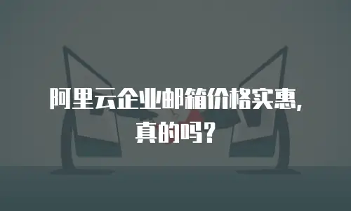阿里云企业邮箱价格实惠，真的吗？