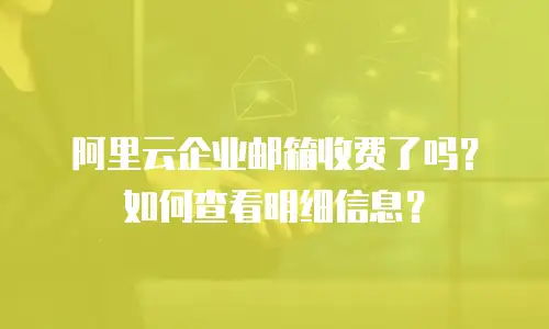 阿里云企业邮箱收费了吗？如何查看明细信息？