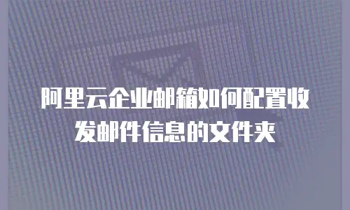 阿里云企业邮箱如何配置收发邮件信息的文件夹