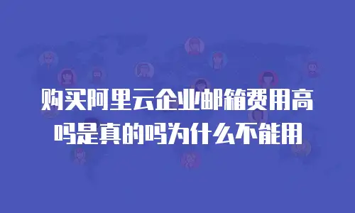 购买阿里云企业邮箱费用高吗是真的吗为什么不能用