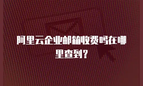 阿里云企业邮箱收费吗在哪里查到？