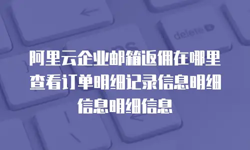 阿里云企业邮箱返佣在哪里查看订单明细记录信息明细信息明细信息