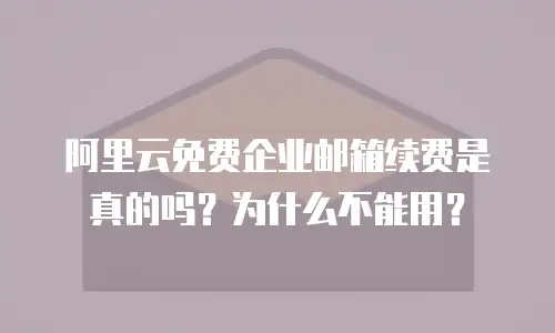 阿里云免费企业邮箱续费是真的吗？为什么不能用？