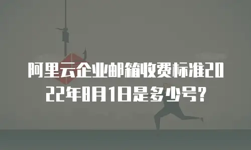 阿里云企业邮箱收费标准2022年8月1日是多少号？