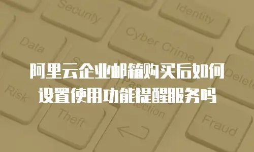 阿里云企业邮箱购买后如何设置使用功能提醒服务吗
