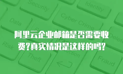 阿里云企业邮箱是否需要收费?真实情况是这样的吗?
